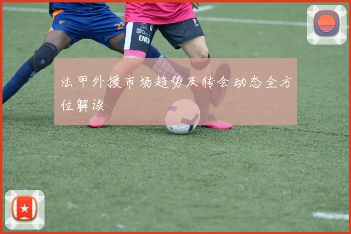 法甲外援市场趋势及转会动态全方位解读