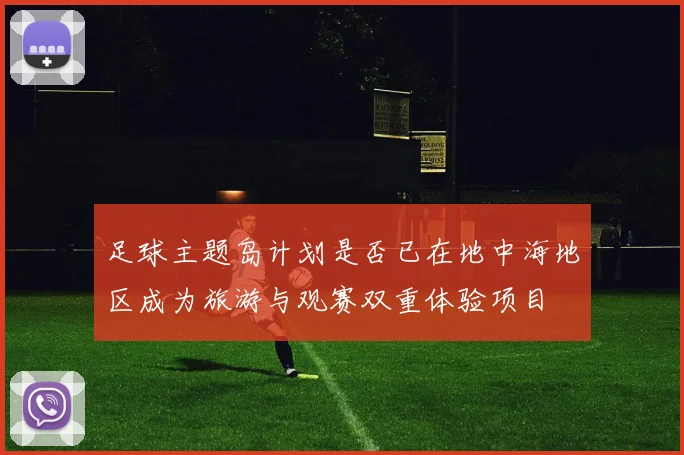 足球主题岛计划是否已在地中海地区成为旅游与观赛双重体验项目