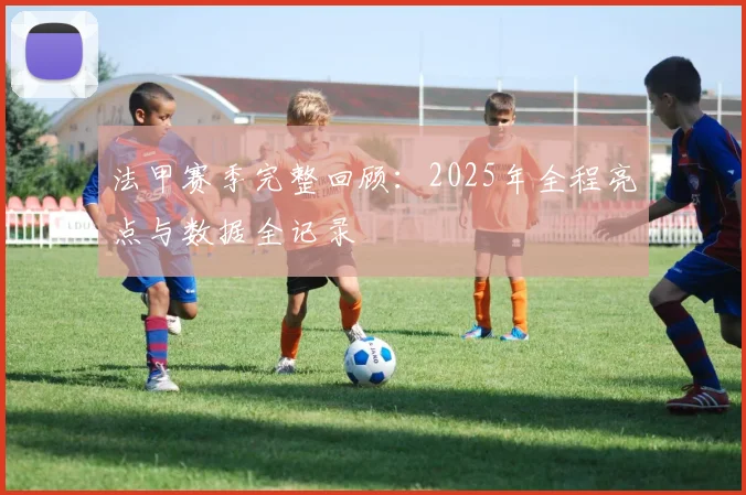 法甲赛季完整回顾：2025年全程亮点与数据全记录