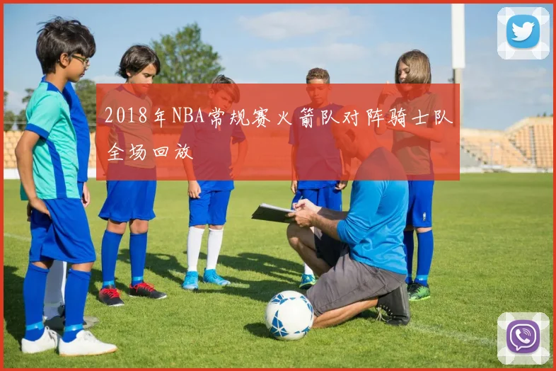 2018年NBA常规赛火箭队对阵骑士队全场回放