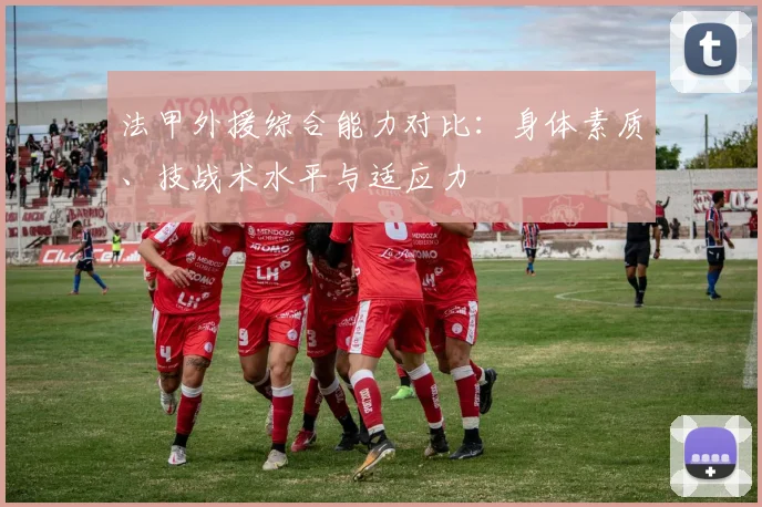 法甲外援综合能力对比：身体素质、技战术水平与适应力