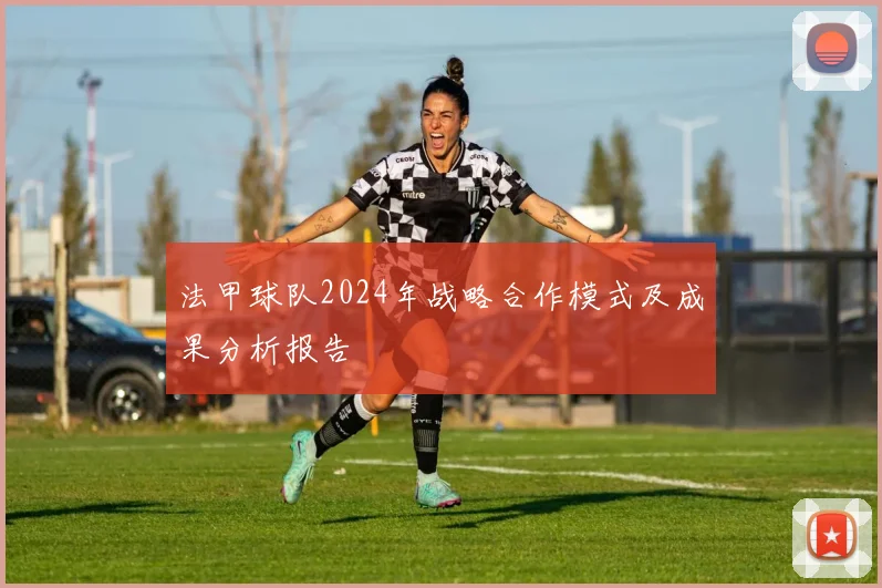 法甲球队2024年战略合作模式及成果分析报告
