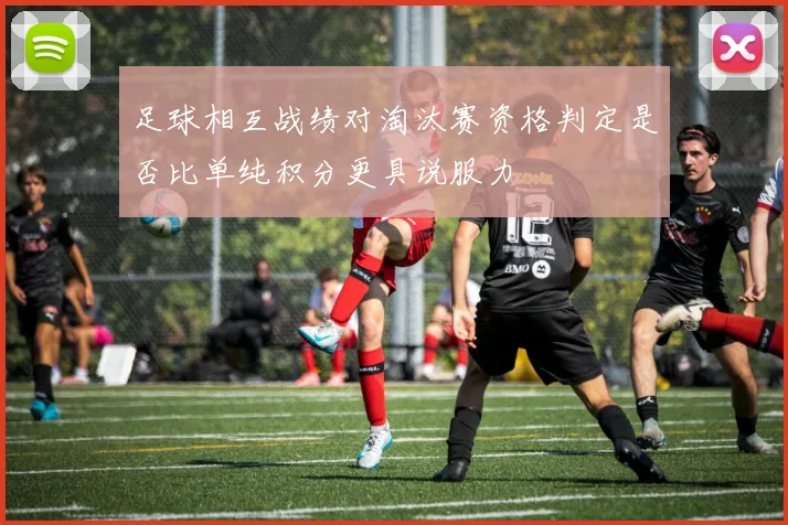 足球相互战绩对淘汰赛资格判定是否比单纯积分更具说服力