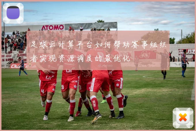 足球云计算平台如何帮助赛事组织者实现资源调度的最优化
