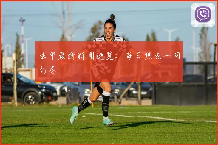 法甲最新新闻速览：每日焦点一网打尽